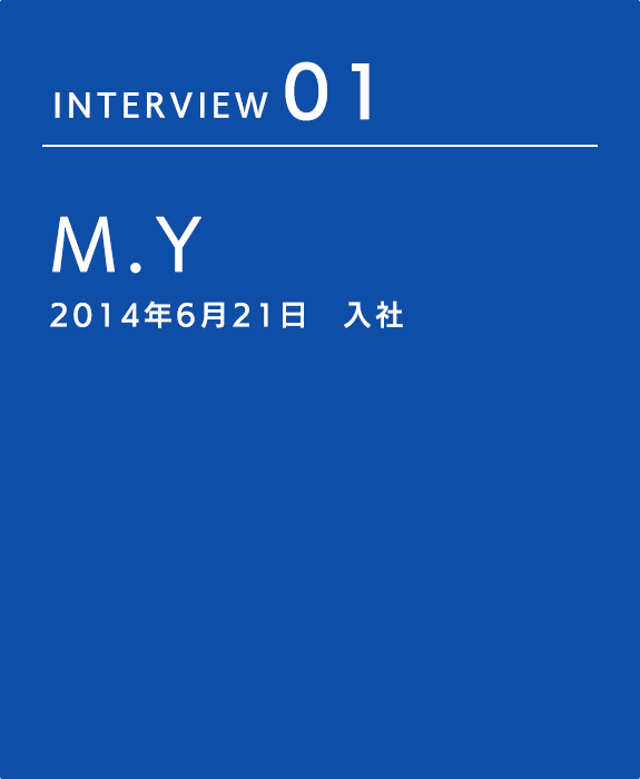 INTERVIEW 01 M.Y 2014年6月21日　入社