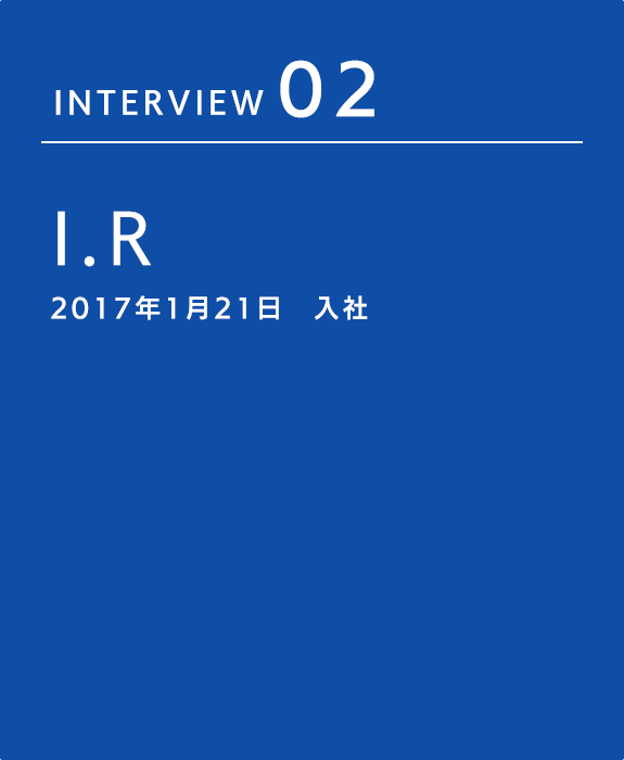 INTERVIEW 02 I.R 2017年1月21日　入社