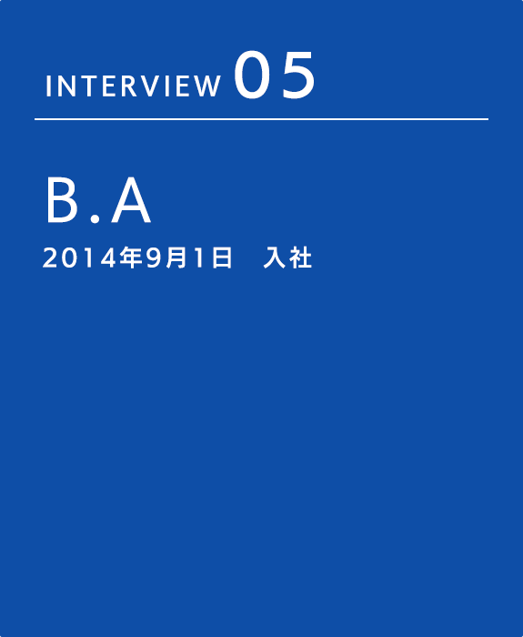 INTERVIEW 05 B.A 2014年9月1日　入社